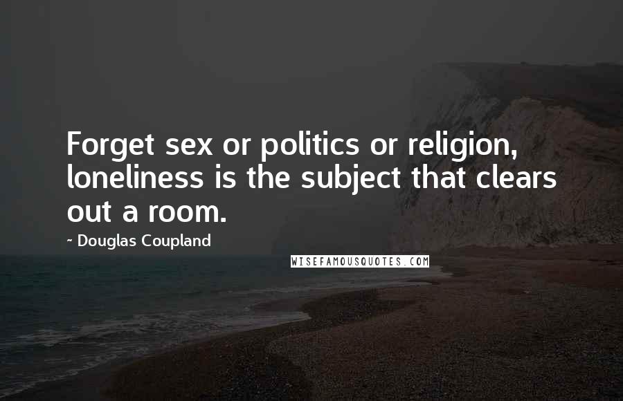 Douglas Coupland Quotes: Forget sex or politics or religion, loneliness is the subject that clears out a room.
