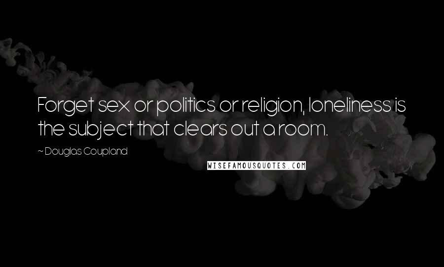 Douglas Coupland Quotes: Forget sex or politics or religion, loneliness is the subject that clears out a room.