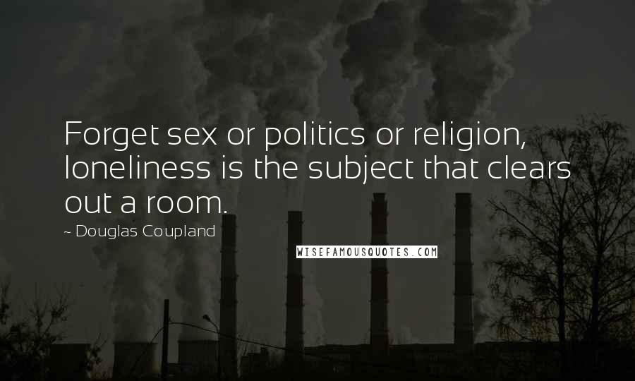 Douglas Coupland Quotes: Forget sex or politics or religion, loneliness is the subject that clears out a room.