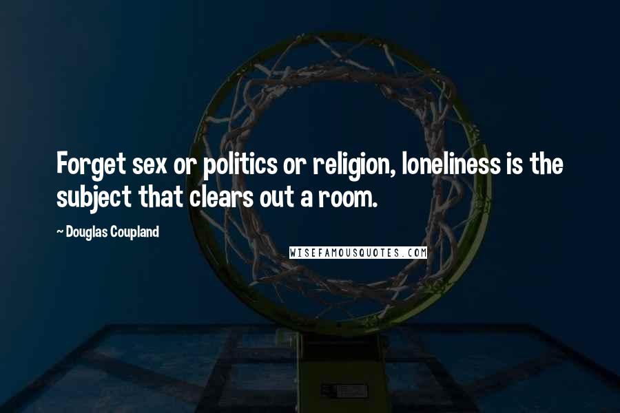 Douglas Coupland Quotes: Forget sex or politics or religion, loneliness is the subject that clears out a room.