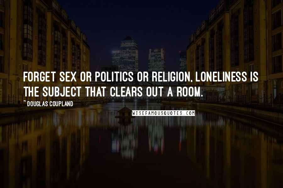 Douglas Coupland Quotes: Forget sex or politics or religion, loneliness is the subject that clears out a room.