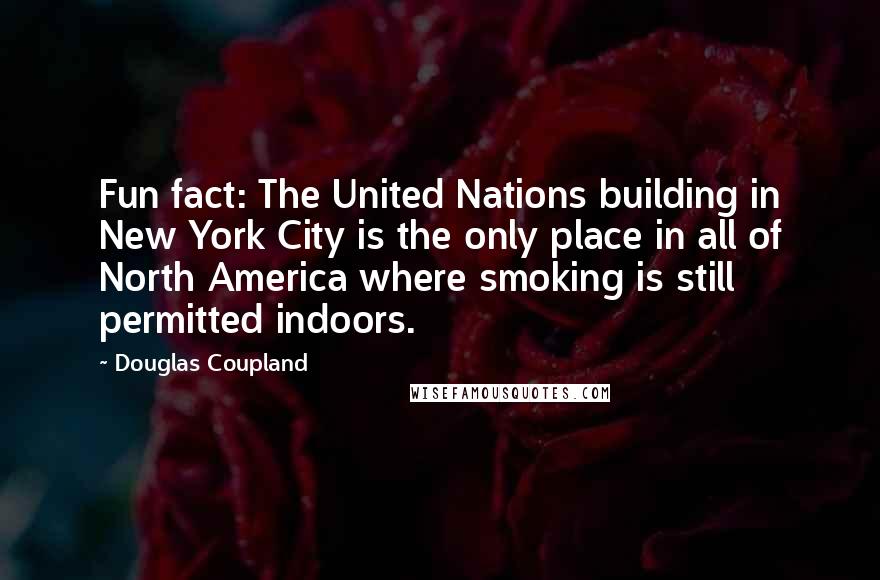 Douglas Coupland Quotes: Fun fact: The United Nations building in New York City is the only place in all of North America where smoking is still permitted indoors.