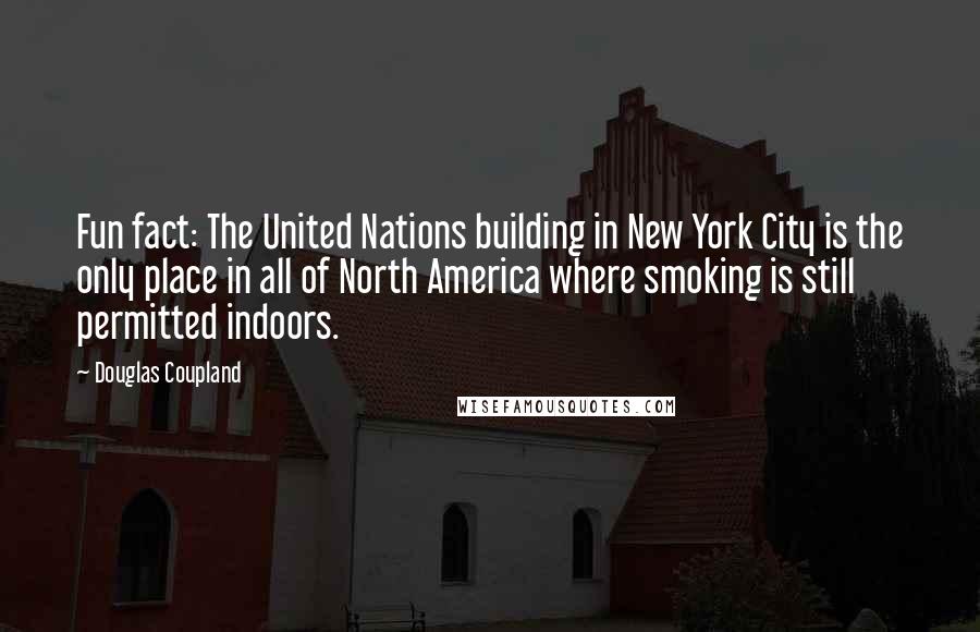 Douglas Coupland Quotes: Fun fact: The United Nations building in New York City is the only place in all of North America where smoking is still permitted indoors.