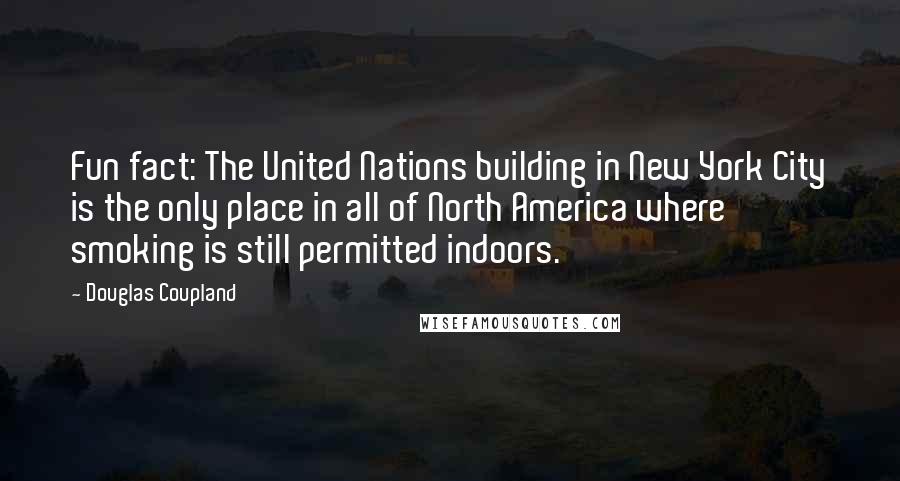 Douglas Coupland Quotes: Fun fact: The United Nations building in New York City is the only place in all of North America where smoking is still permitted indoors.