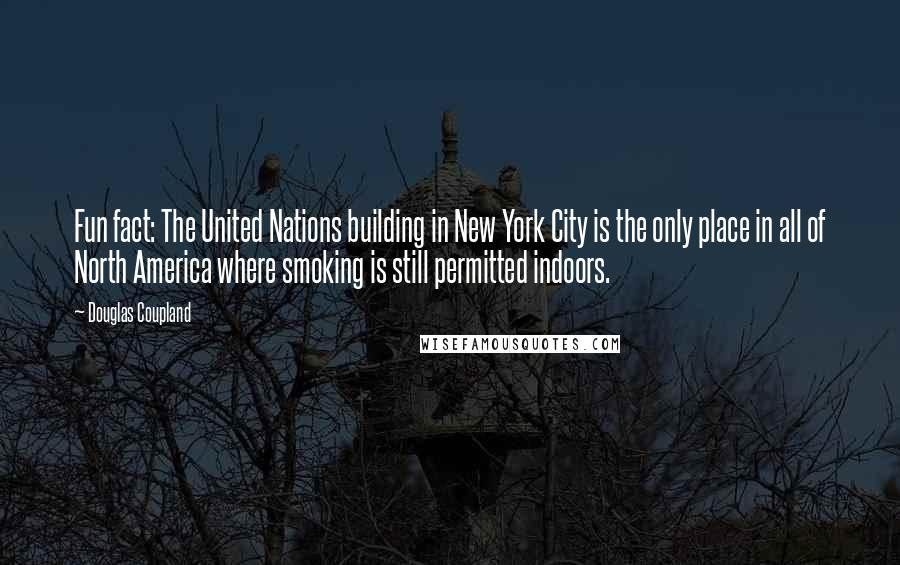 Douglas Coupland Quotes: Fun fact: The United Nations building in New York City is the only place in all of North America where smoking is still permitted indoors.