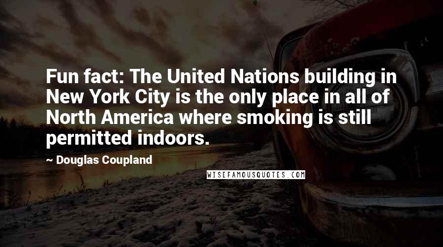 Douglas Coupland Quotes: Fun fact: The United Nations building in New York City is the only place in all of North America where smoking is still permitted indoors.