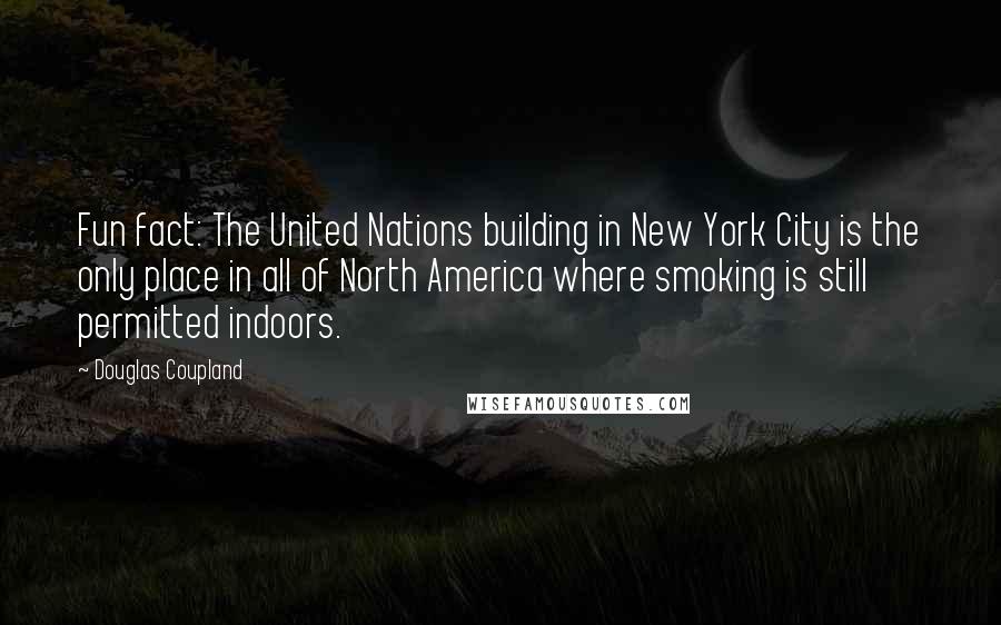 Douglas Coupland Quotes: Fun fact: The United Nations building in New York City is the only place in all of North America where smoking is still permitted indoors.