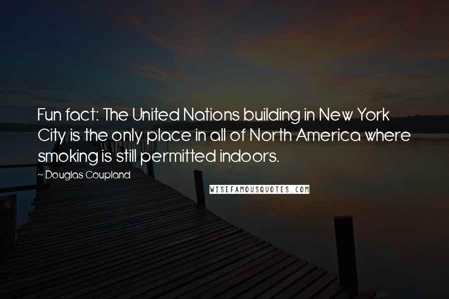 Douglas Coupland Quotes: Fun fact: The United Nations building in New York City is the only place in all of North America where smoking is still permitted indoors.