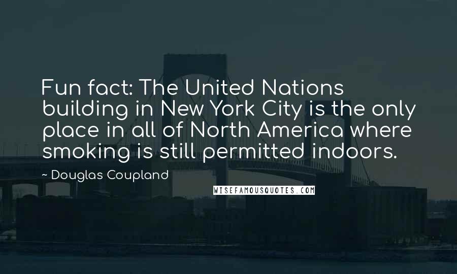 Douglas Coupland Quotes: Fun fact: The United Nations building in New York City is the only place in all of North America where smoking is still permitted indoors.