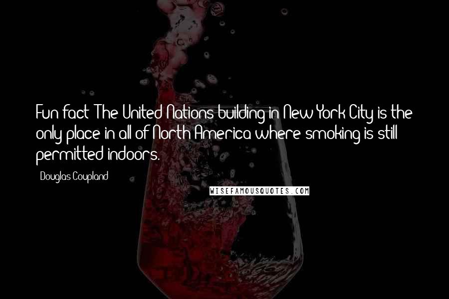 Douglas Coupland Quotes: Fun fact: The United Nations building in New York City is the only place in all of North America where smoking is still permitted indoors.