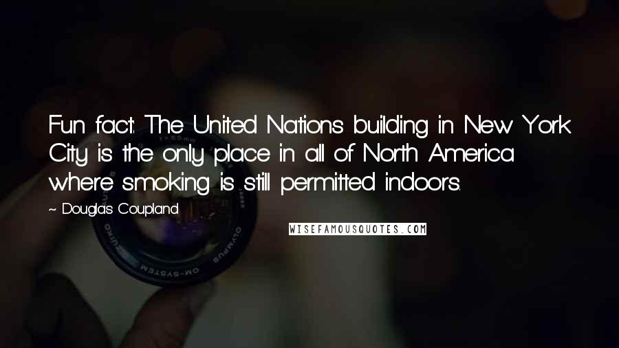 Douglas Coupland Quotes: Fun fact: The United Nations building in New York City is the only place in all of North America where smoking is still permitted indoors.