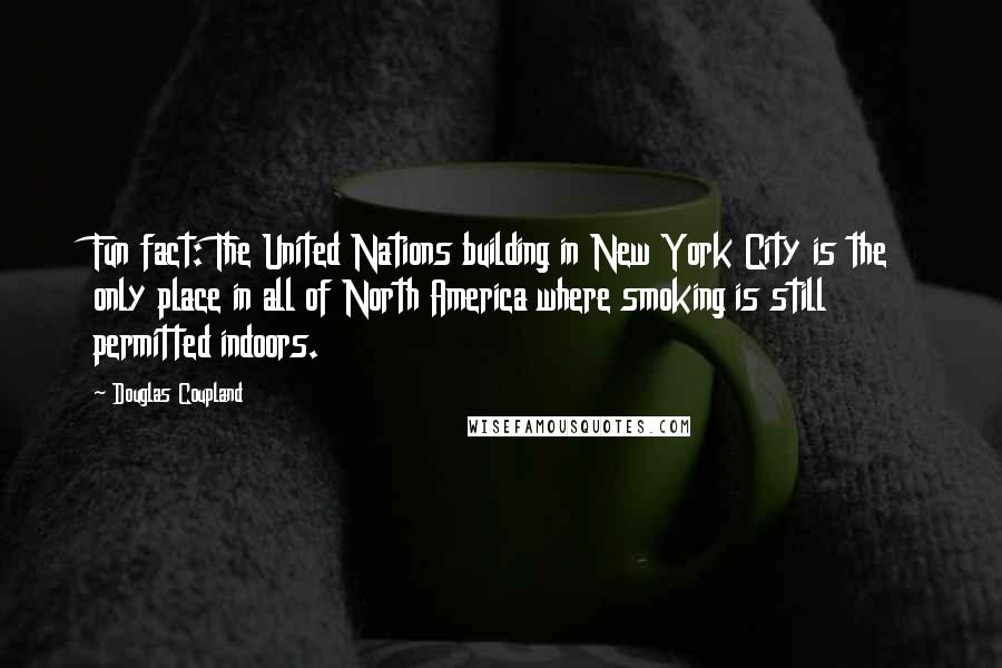 Douglas Coupland Quotes: Fun fact: The United Nations building in New York City is the only place in all of North America where smoking is still permitted indoors.