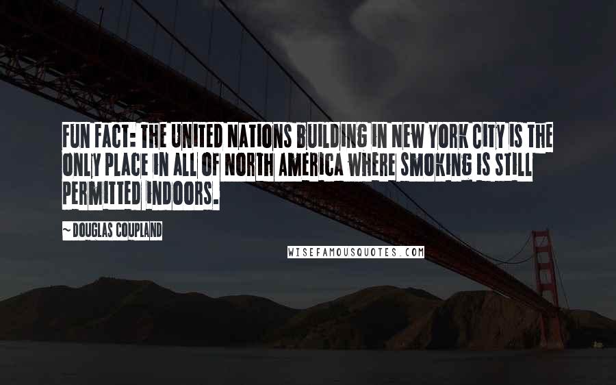 Douglas Coupland Quotes: Fun fact: The United Nations building in New York City is the only place in all of North America where smoking is still permitted indoors.