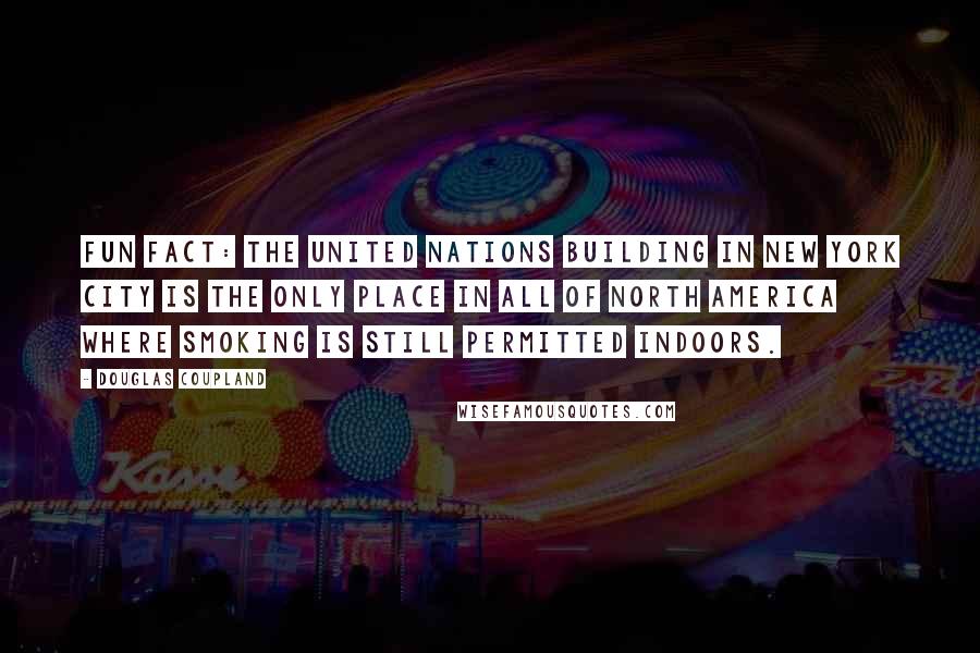 Douglas Coupland Quotes: Fun fact: The United Nations building in New York City is the only place in all of North America where smoking is still permitted indoors.