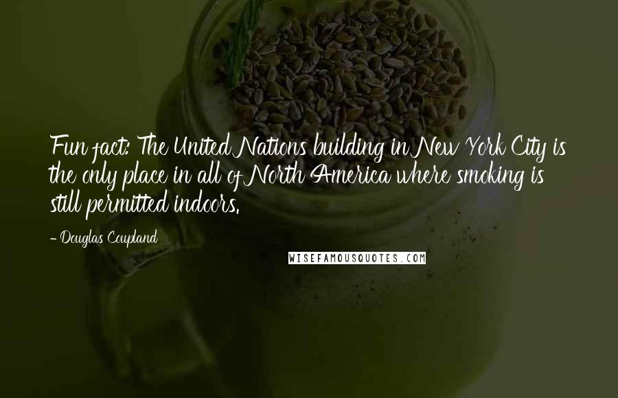 Douglas Coupland Quotes: Fun fact: The United Nations building in New York City is the only place in all of North America where smoking is still permitted indoors.