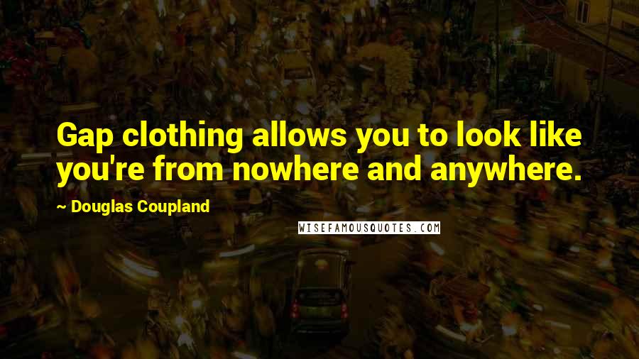 Douglas Coupland Quotes: Gap clothing allows you to look like you're from nowhere and anywhere.