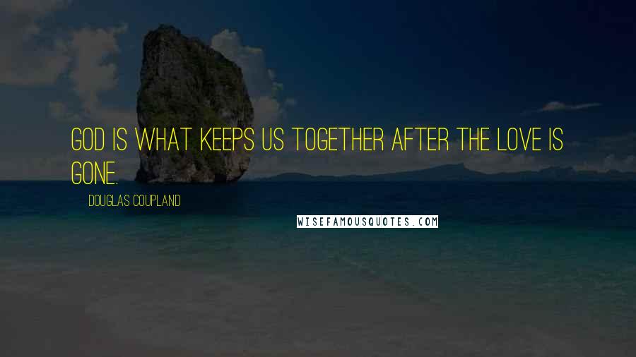 Douglas Coupland Quotes: God is what keeps us together after the love is gone.