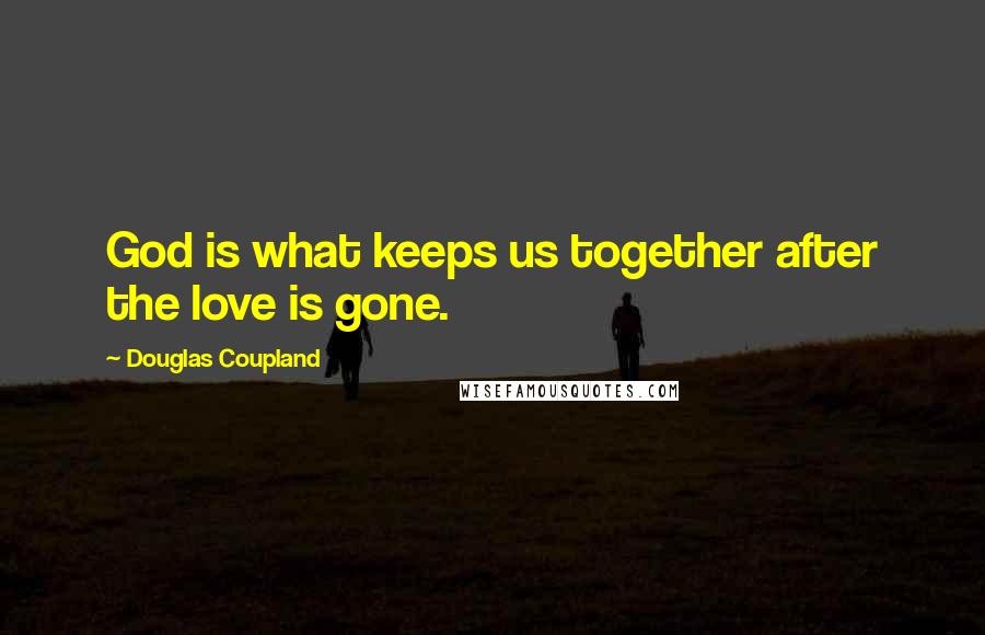 Douglas Coupland Quotes: God is what keeps us together after the love is gone.