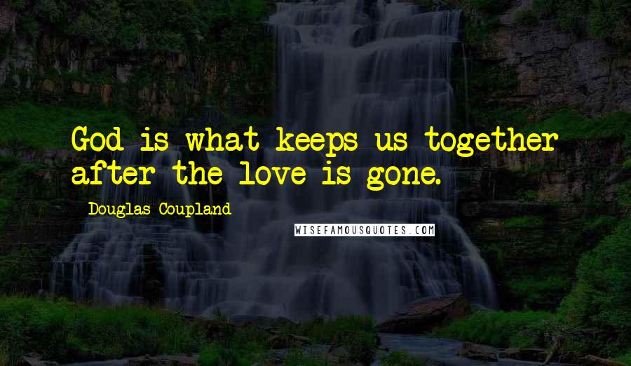 Douglas Coupland Quotes: God is what keeps us together after the love is gone.