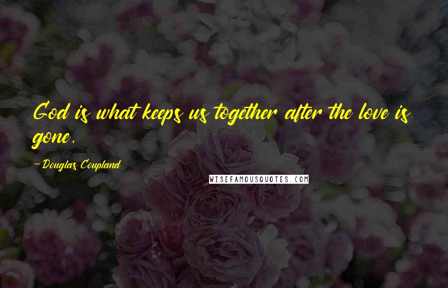 Douglas Coupland Quotes: God is what keeps us together after the love is gone.