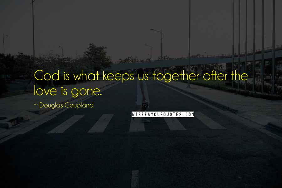 Douglas Coupland Quotes: God is what keeps us together after the love is gone.