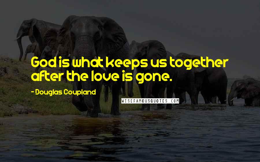 Douglas Coupland Quotes: God is what keeps us together after the love is gone.