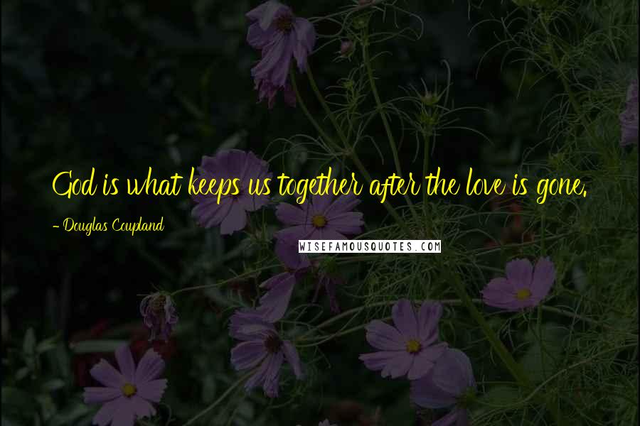 Douglas Coupland Quotes: God is what keeps us together after the love is gone.