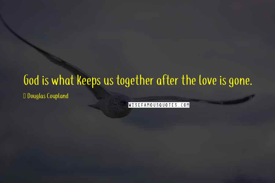 Douglas Coupland Quotes: God is what keeps us together after the love is gone.