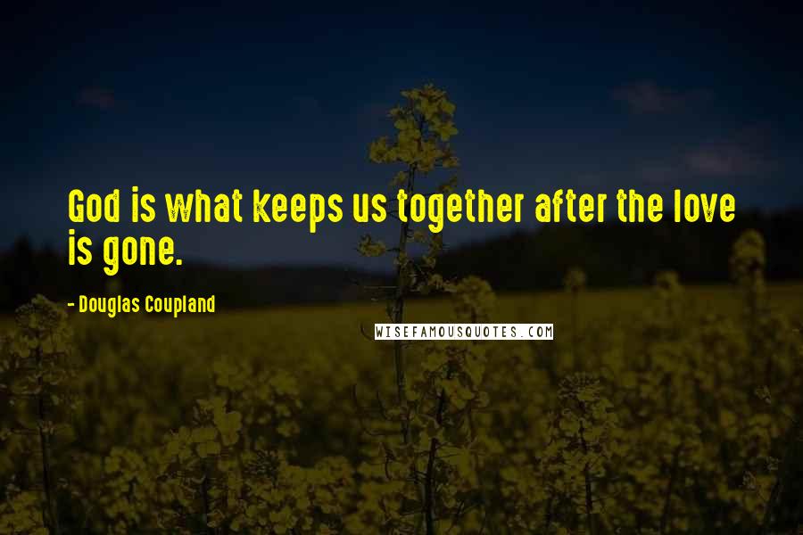 Douglas Coupland Quotes: God is what keeps us together after the love is gone.