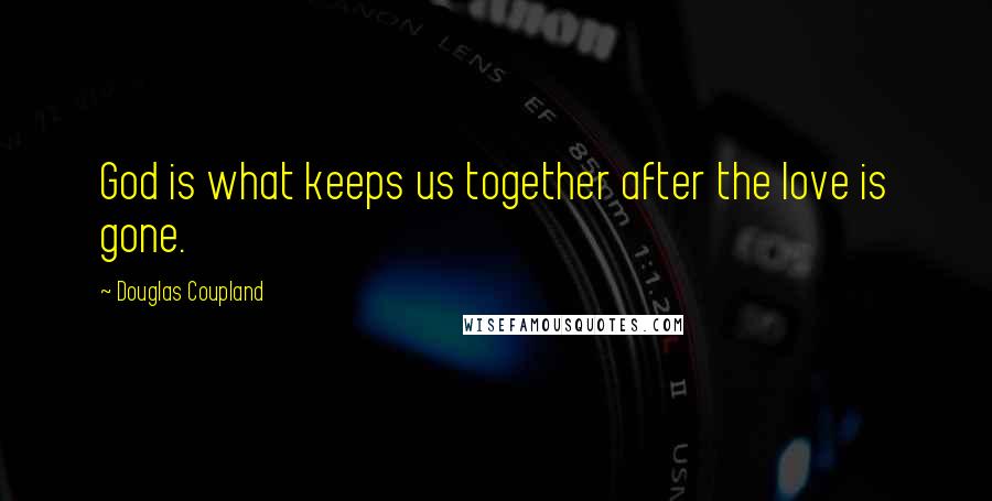 Douglas Coupland Quotes: God is what keeps us together after the love is gone.