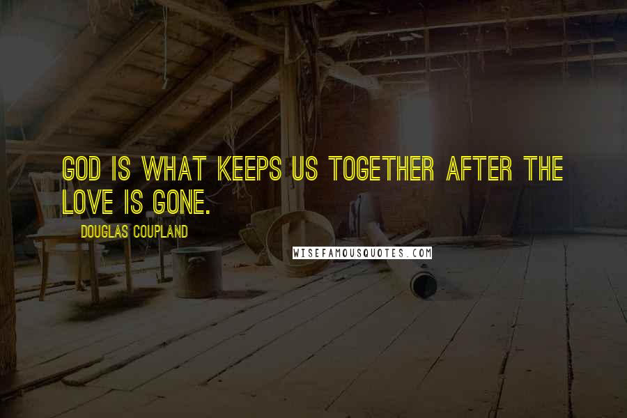 Douglas Coupland Quotes: God is what keeps us together after the love is gone.