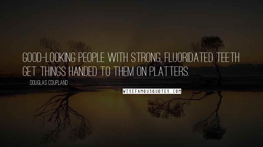 Douglas Coupland Quotes: Good-looking people with strong, fluoridated teeth get things handed to them on platters.