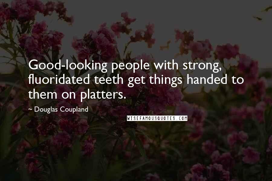 Douglas Coupland Quotes: Good-looking people with strong, fluoridated teeth get things handed to them on platters.