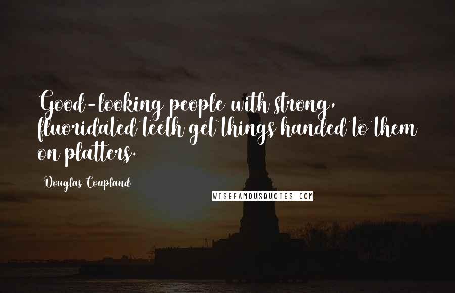 Douglas Coupland Quotes: Good-looking people with strong, fluoridated teeth get things handed to them on platters.