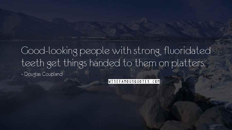 Douglas Coupland Quotes: Good-looking people with strong, fluoridated teeth get things handed to them on platters.