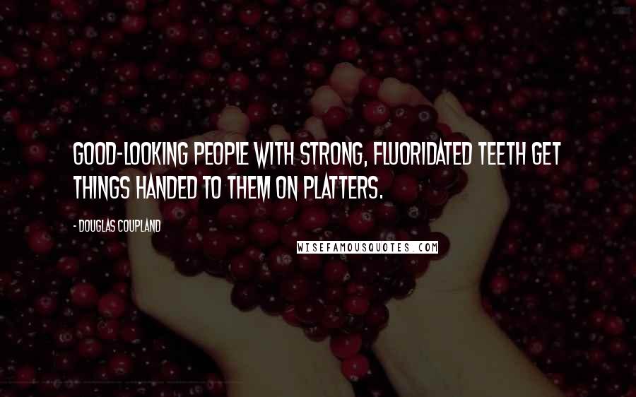 Douglas Coupland Quotes: Good-looking people with strong, fluoridated teeth get things handed to them on platters.