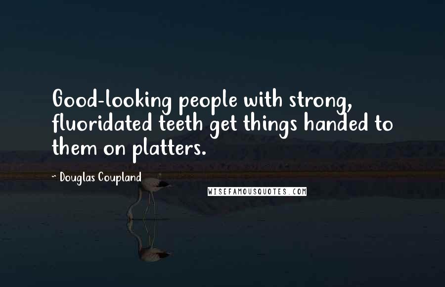 Douglas Coupland Quotes: Good-looking people with strong, fluoridated teeth get things handed to them on platters.