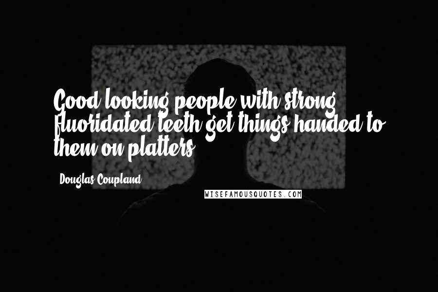 Douglas Coupland Quotes: Good-looking people with strong, fluoridated teeth get things handed to them on platters.