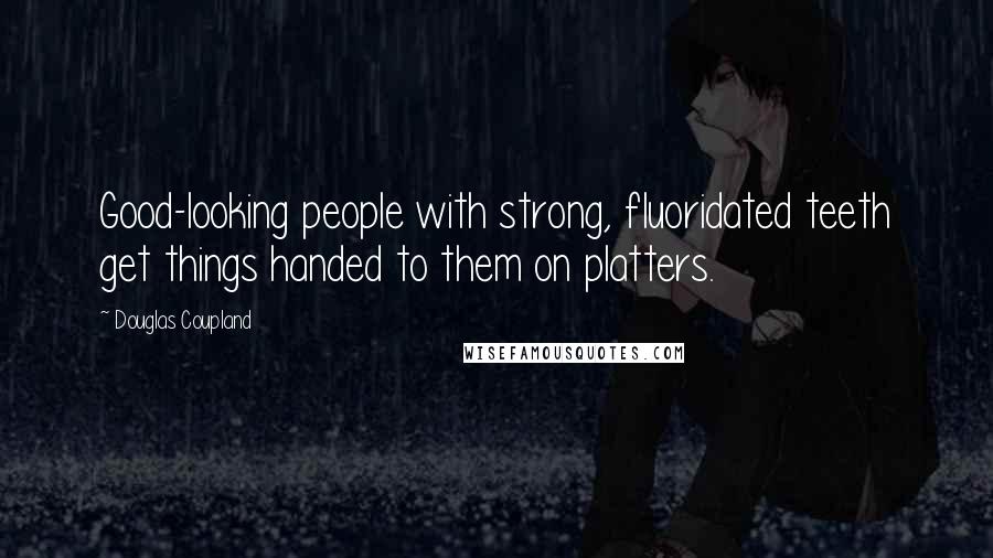 Douglas Coupland Quotes: Good-looking people with strong, fluoridated teeth get things handed to them on platters.