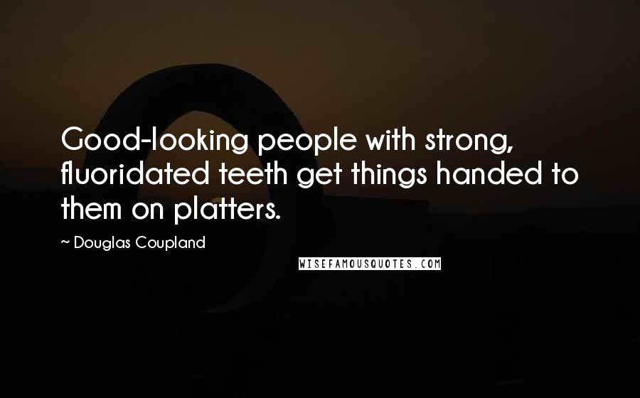 Douglas Coupland Quotes: Good-looking people with strong, fluoridated teeth get things handed to them on platters.