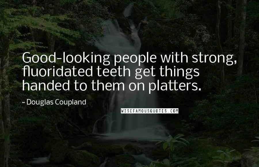 Douglas Coupland Quotes: Good-looking people with strong, fluoridated teeth get things handed to them on platters.