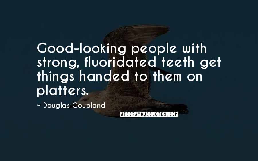 Douglas Coupland Quotes: Good-looking people with strong, fluoridated teeth get things handed to them on platters.