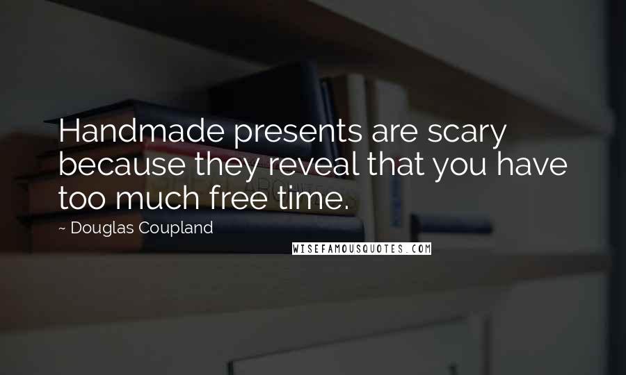 Douglas Coupland Quotes: Handmade presents are scary because they reveal that you have too much free time.