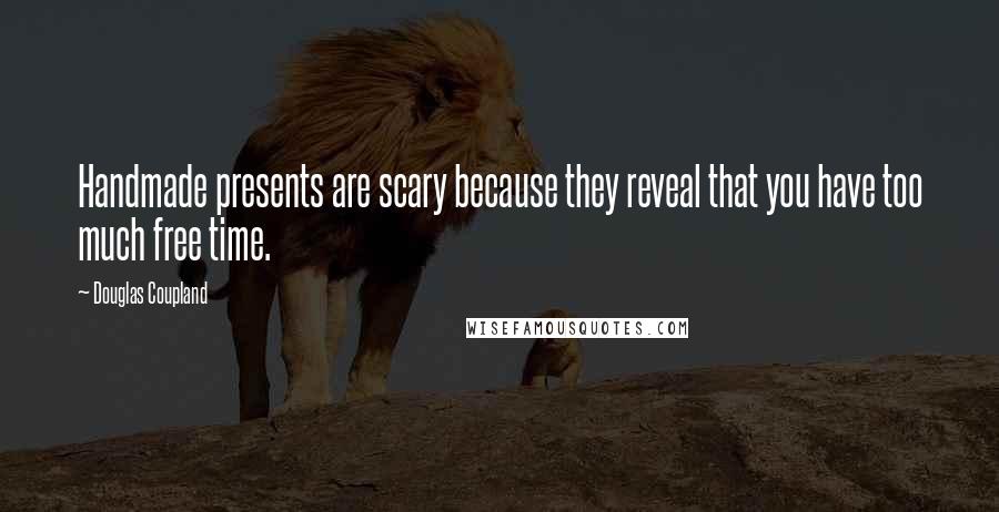 Douglas Coupland Quotes: Handmade presents are scary because they reveal that you have too much free time.