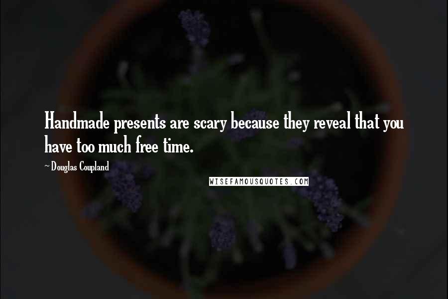 Douglas Coupland Quotes: Handmade presents are scary because they reveal that you have too much free time.