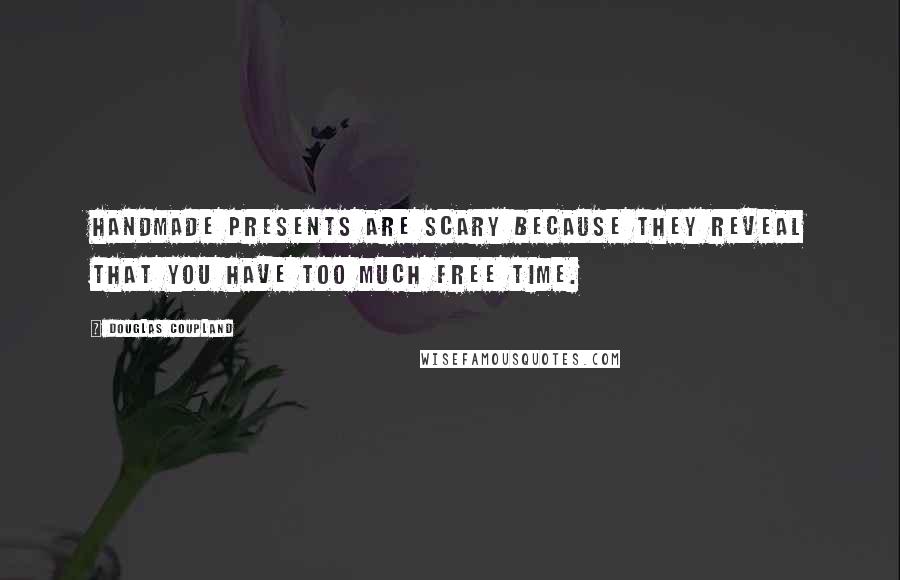 Douglas Coupland Quotes: Handmade presents are scary because they reveal that you have too much free time.