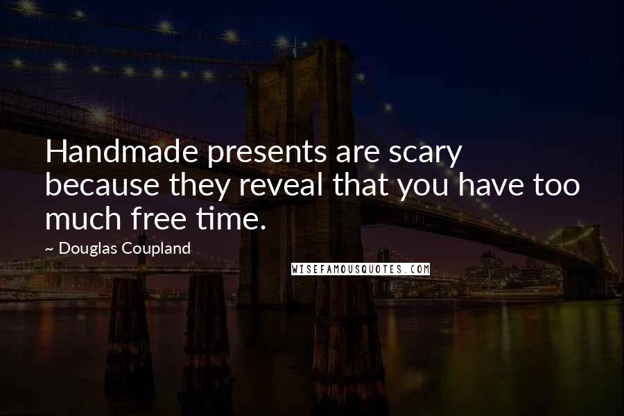 Douglas Coupland Quotes: Handmade presents are scary because they reveal that you have too much free time.