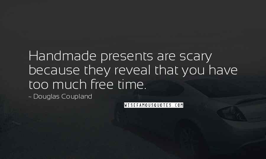 Douglas Coupland Quotes: Handmade presents are scary because they reveal that you have too much free time.