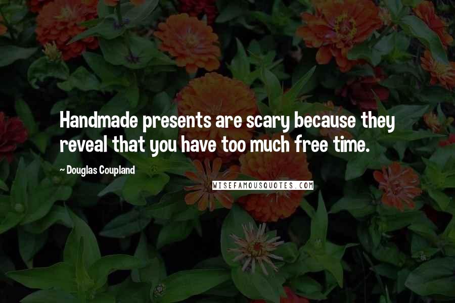 Douglas Coupland Quotes: Handmade presents are scary because they reveal that you have too much free time.