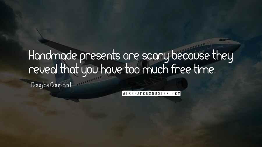 Douglas Coupland Quotes: Handmade presents are scary because they reveal that you have too much free time.